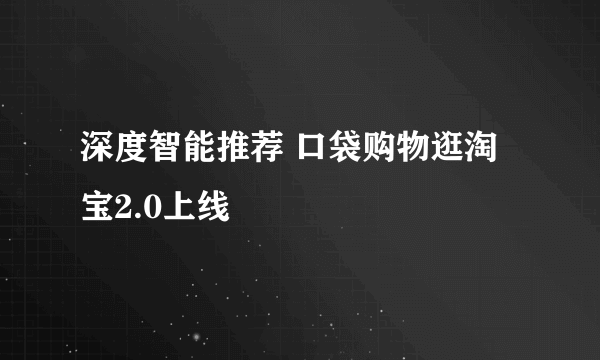 深度智能推荐 口袋购物逛淘宝2.0上线