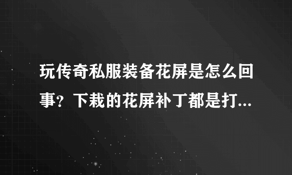 玩传奇私服装备花屏是怎么回事？下栽的花屏补丁都是打不开的无用文件!