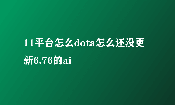 11平台怎么dota怎么还没更新6.76的ai