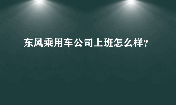 东风乘用车公司上班怎么样？