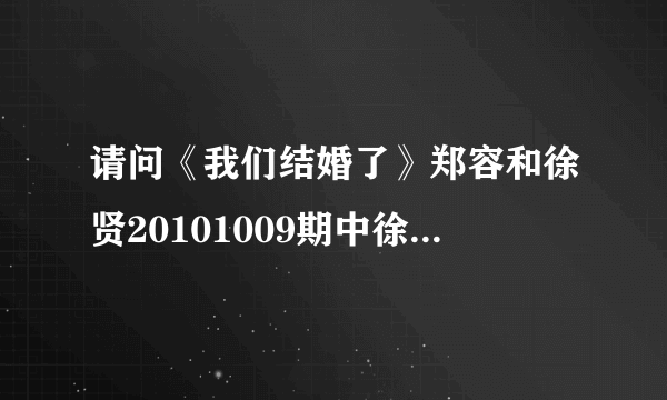 请问《我们结婚了》郑容和徐贤20101009期中徐贤唱给郑容和的歌是什么 ?