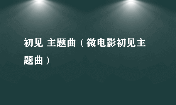 初见 主题曲（微电影初见主题曲）