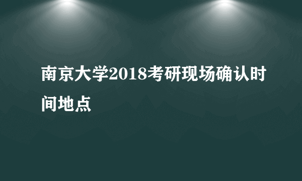 南京大学2018考研现场确认时间地点