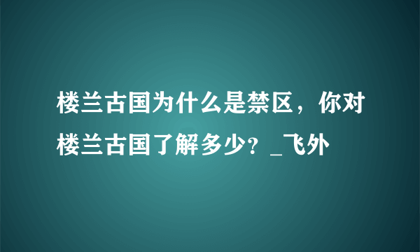 楼兰古国为什么是禁区，你对楼兰古国了解多少？_飞外