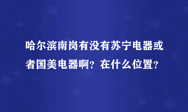 哈尔滨南岗有没有苏宁电器或者国美电器啊？在什么位置？