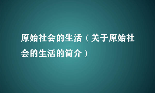 原始社会的生活（关于原始社会的生活的简介）