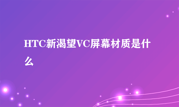 HTC新渴望VC屏幕材质是什么