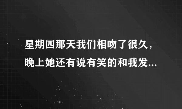 星期四那天我们相吻了很久，晚上她还有说有笑的和我发短信，到了星期五她就不怎么理我了，到了晚上直接...