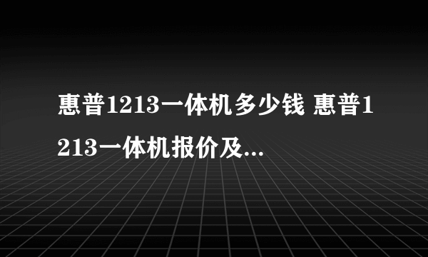 惠普1213一体机多少钱 惠普1213一体机报价及评测【详解】