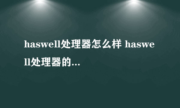 haswell处理器怎么样 haswell处理器的型号以及性能【详解】