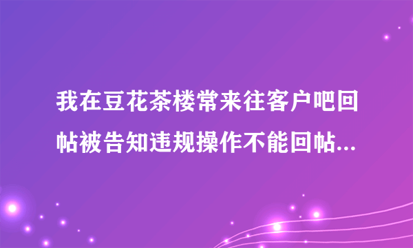 我在豆花茶楼常来往客户吧回帖被告知违规操作不能回帖是代表我被封号了吗？（豆花饭进）