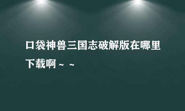 口袋神兽三国志破解版在哪里下载啊～～