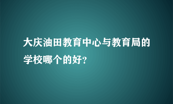 大庆油田教育中心与教育局的学校哪个的好？