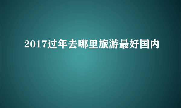 2017过年去哪里旅游最好国内