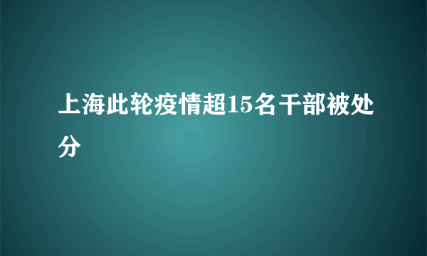 上海此轮疫情超15名干部被处分