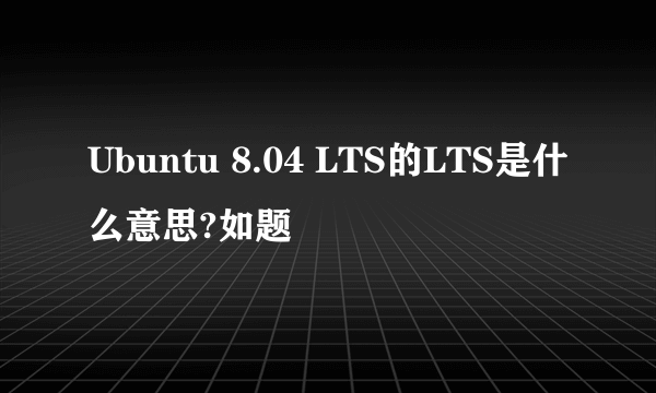 Ubuntu 8.04 LTS的LTS是什么意思?如题