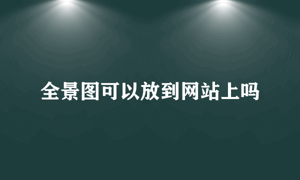 全景图可以放到网站上吗