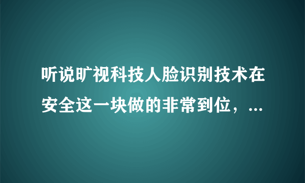 听说旷视科技人脸识别技术在安全这一块做的非常到位，是真的吗？