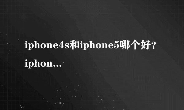 iphone4s和iphone5哪个好？iphone4s和iphone5有什么区别