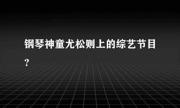 钢琴神童尤松则上的综艺节目？