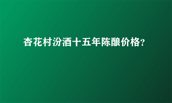 杏花村汾酒十五年陈酿价格？