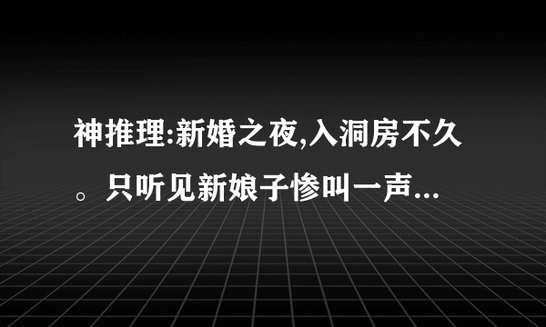 神推理:新婚之夜,入洞房不久。只听见新娘子惨叫一声:“好大------哦!!”第二天,在新房里发现