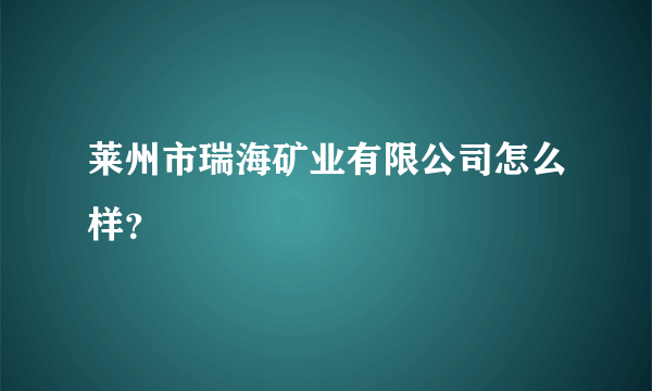 莱州市瑞海矿业有限公司怎么样？