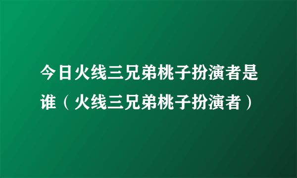 今日火线三兄弟桃子扮演者是谁（火线三兄弟桃子扮演者）