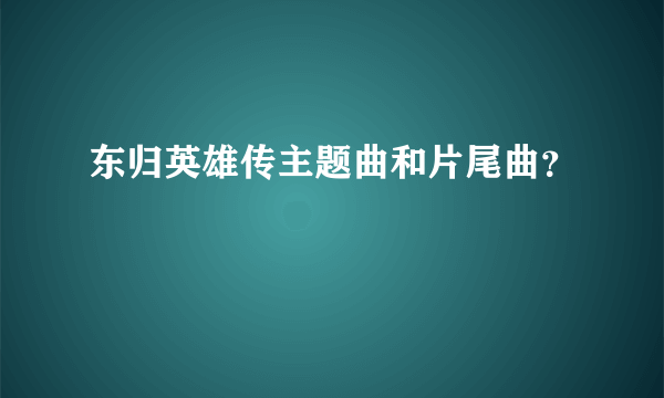 东归英雄传主题曲和片尾曲？