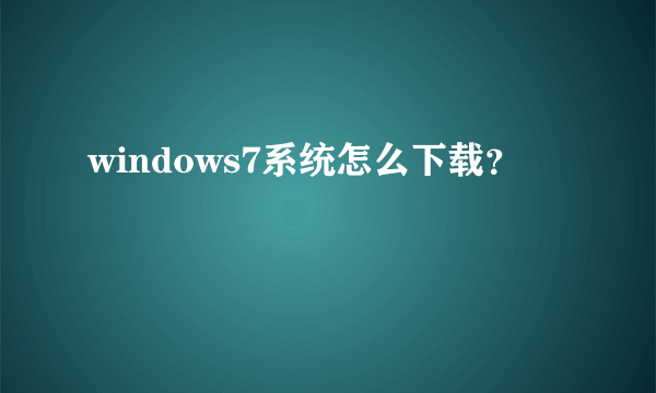 windows7系统怎么下载？