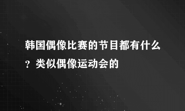 韩国偶像比赛的节目都有什么？类似偶像运动会的