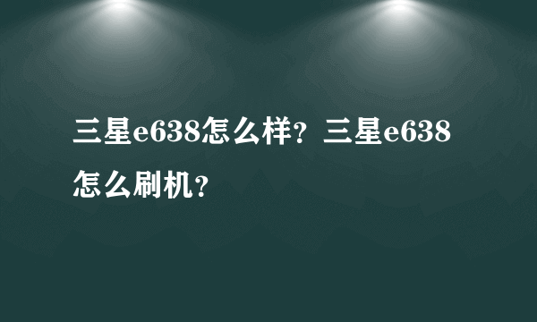 三星e638怎么样？三星e638怎么刷机？