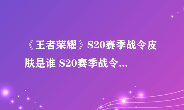 《王者荣耀》S20赛季战令皮肤是谁 S20赛季战令皮肤资料曝光