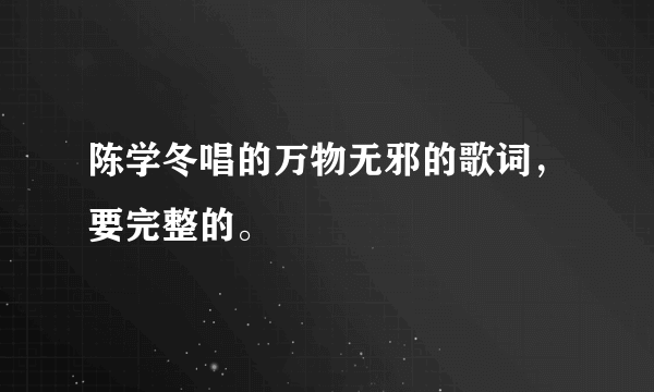 陈学冬唱的万物无邪的歌词，要完整的。