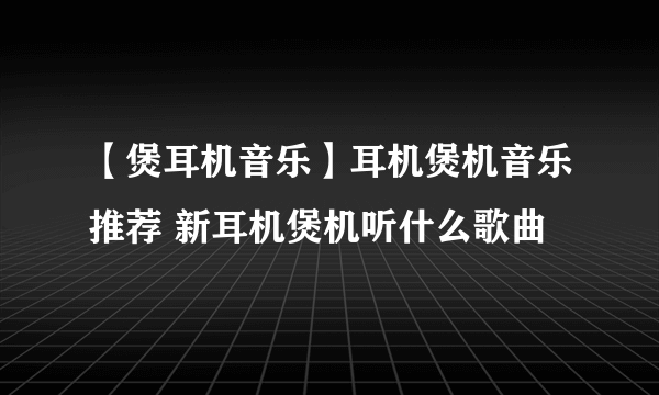 【煲耳机音乐】耳机煲机音乐推荐 新耳机煲机听什么歌曲