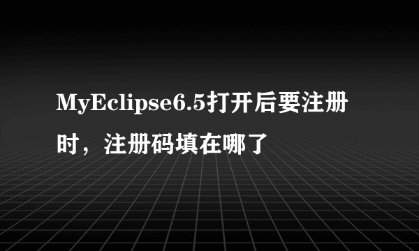 MyEclipse6.5打开后要注册时，注册码填在哪了