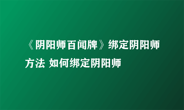 《阴阳师百闻牌》绑定阴阳师方法 如何绑定阴阳师