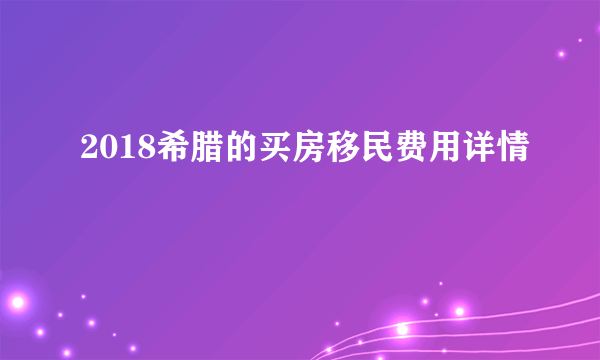 2018希腊的买房移民费用详情