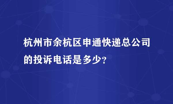 杭州市余杭区申通快递总公司的投诉电话是多少？