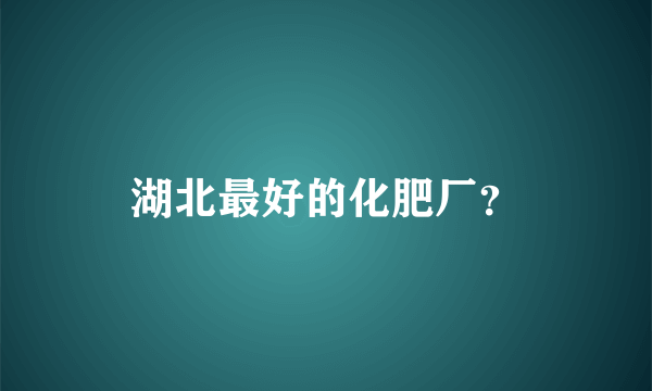 湖北最好的化肥厂？