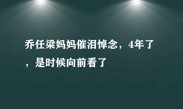 乔任梁妈妈催泪悼念，4年了，是时候向前看了