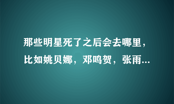 那些明星死了之后会去哪里，比如姚贝娜，邓鸣贺，张雨生等等。