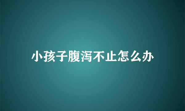 小孩子腹泻不止怎么办