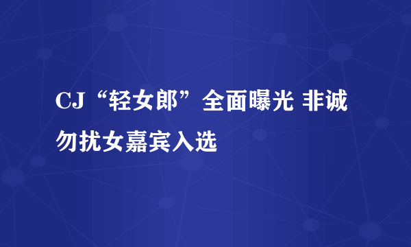 CJ“轻女郎”全面曝光 非诚勿扰女嘉宾入选