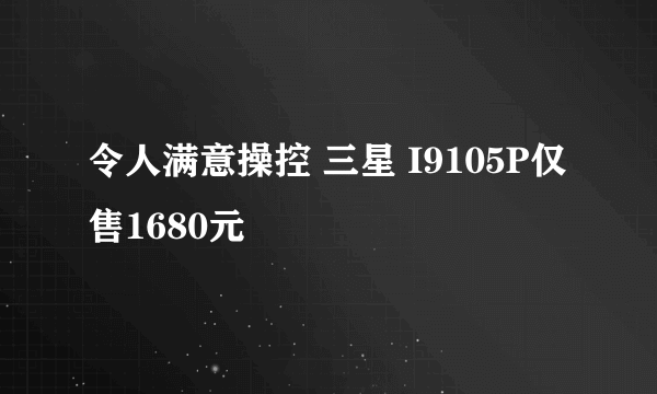 令人满意操控 三星 I9105P仅售1680元