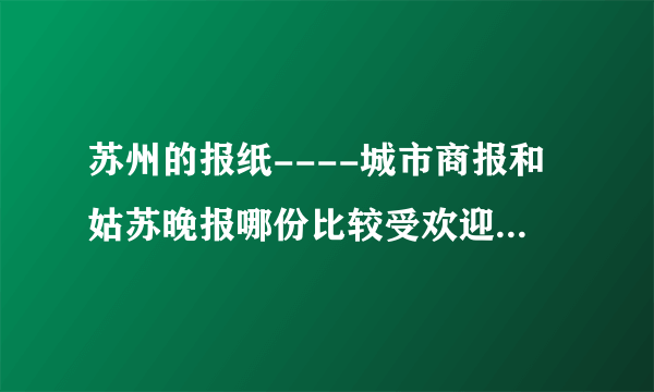 苏州的报纸----城市商报和姑苏晚报哪份比较受欢迎、阅读量大啊