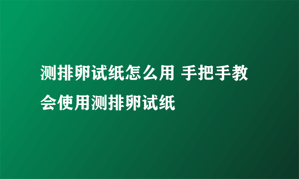 测排卵试纸怎么用 手把手教会使用测排卵试纸