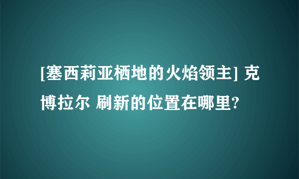 [塞西莉亚栖地的火焰领主] 克博拉尔 刷新的位置在哪里?