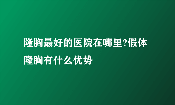 隆胸最好的医院在哪里?假体隆胸有什么优势