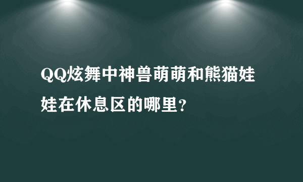 QQ炫舞中神兽萌萌和熊猫娃娃在休息区的哪里？